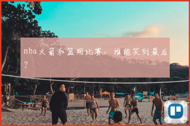 nba火箭和篮网比赛，谁能笑到最后？