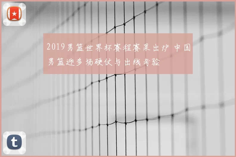 2019男篮世界杯赛程赛果出炉 中国男篮迎多场硬仗与出线考验