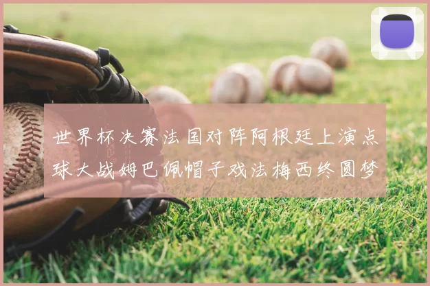 世界杯决赛法国对阵阿根廷上演点球大战姆巴佩帽子戏法梅西终圆梦