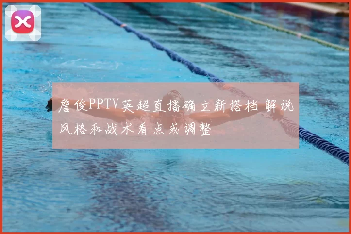 詹俊PPTV英超直播确立新搭档 解说风格和战术看点或调整