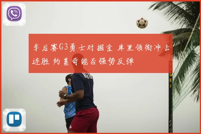 季后赛G3勇士对掘金 库里领衔冲击连胜 约基奇能否强势反弹