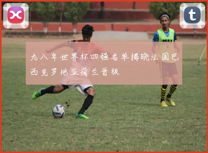 九八年世界杯四强名单揭晓法国巴西克罗地亚荷兰晋级