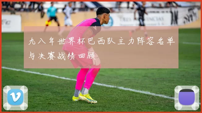 九八年世界杯巴西队主力阵容名单与决赛战绩回顾