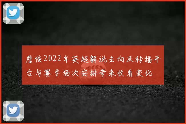 詹俊2022年英超解说去向及转播平台与赛季场次安排带来收看变化