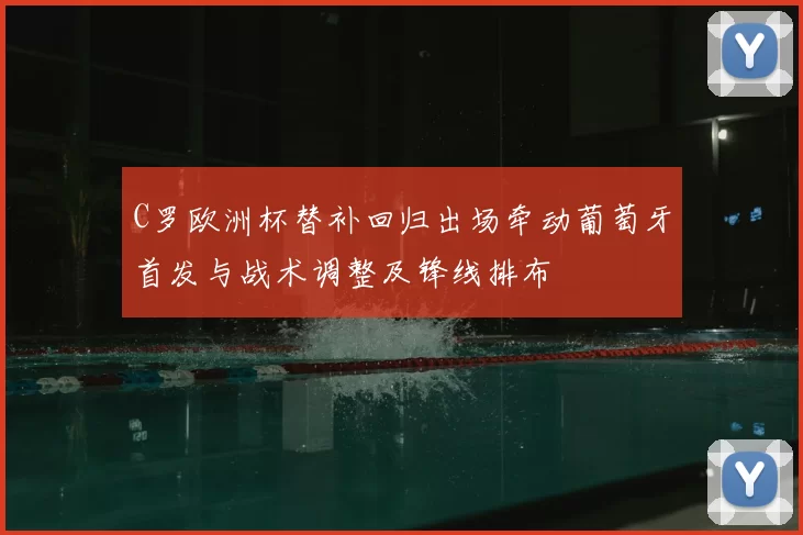 C罗欧洲杯替补回归出场牵动葡萄牙首发与战术调整及锋线排布
