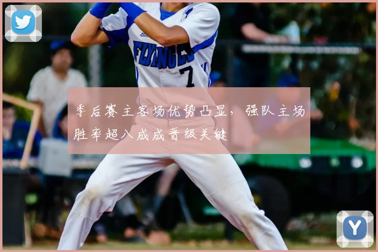 季后赛主客场优势凸显，强队主场胜率超八成成晋级关键