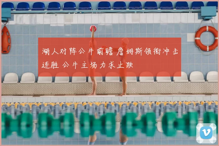 湖人对阵公牛前瞻 詹姆斯领衔冲击连胜 公牛主场力求止跌