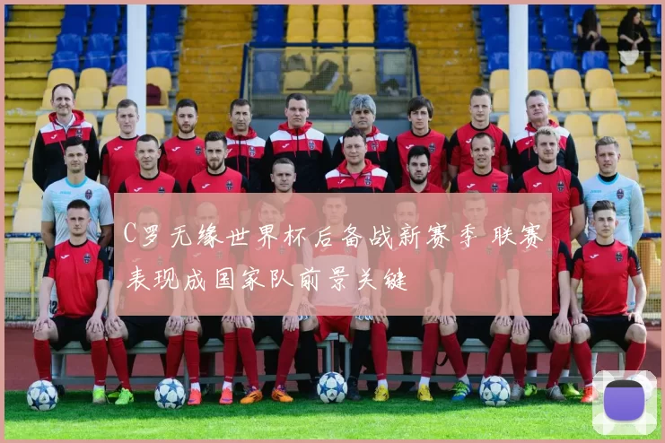 C罗无缘世界杯后备战新赛季 联赛表现成国家队前景关键