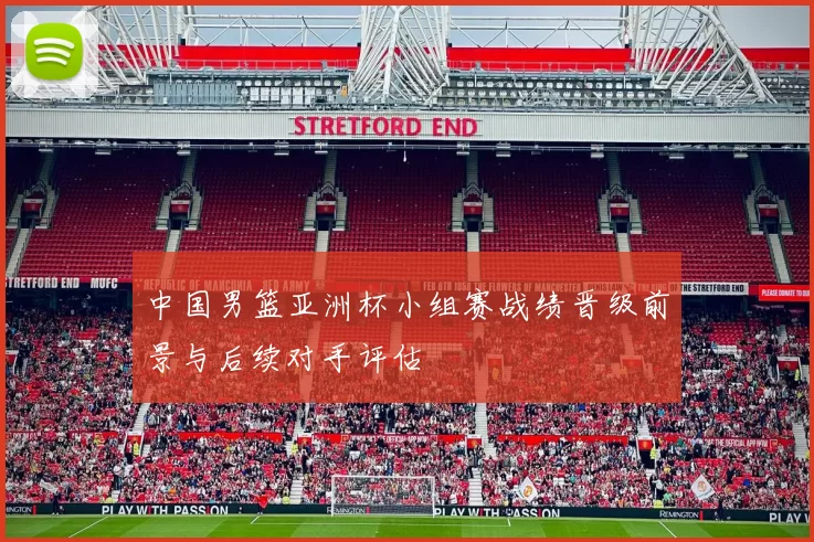中国男篮亚洲杯小组赛战绩晋级前景与后续对手评估