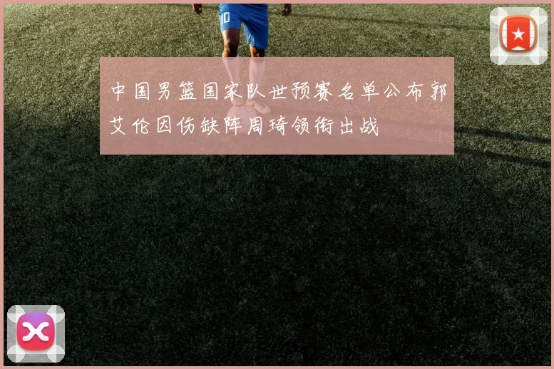 中国男篮国家队世预赛名单公布郭艾伦因伤缺阵周琦领衔出战