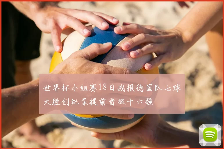 世界杯小组赛18日战报德国队七球大胜创纪录提前晋级十六强