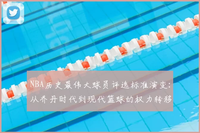 NBA历史最伟大球员评选标准演变：从乔丹时代到现代篮球的权力转移