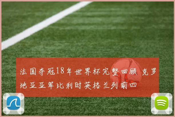 法国夺冠18年世界杯完整回顾 克罗地亚亚军比利时英格兰列前四