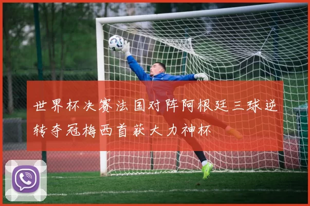 世界杯决赛法国对阵阿根廷三球逆转夺冠梅西首获大力神杯