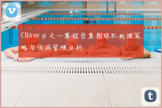 CBA四分之一赛程密集期球队轮换策略与伤病管理分析