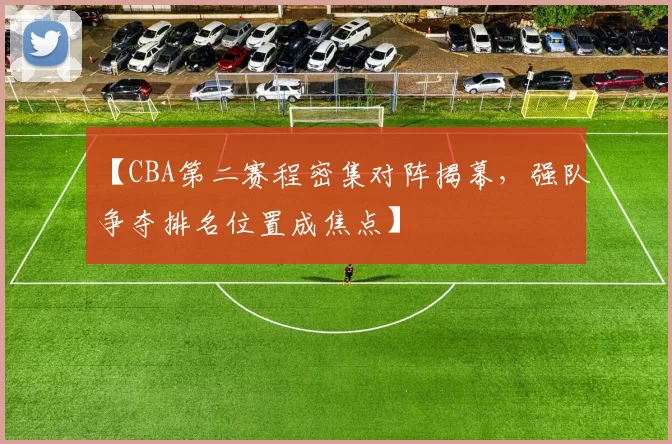 【CBA第二赛程密集对阵揭幕，强队争夺排名位置成焦点】