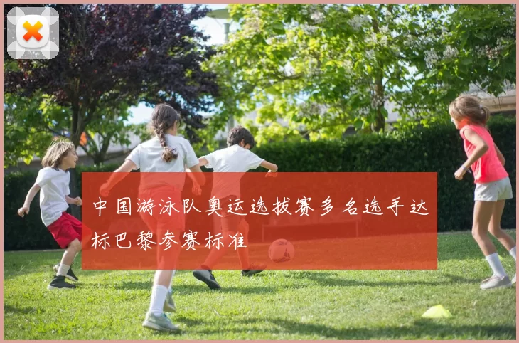 中国游泳队奥运选拔赛多名选手达标巴黎参赛标准