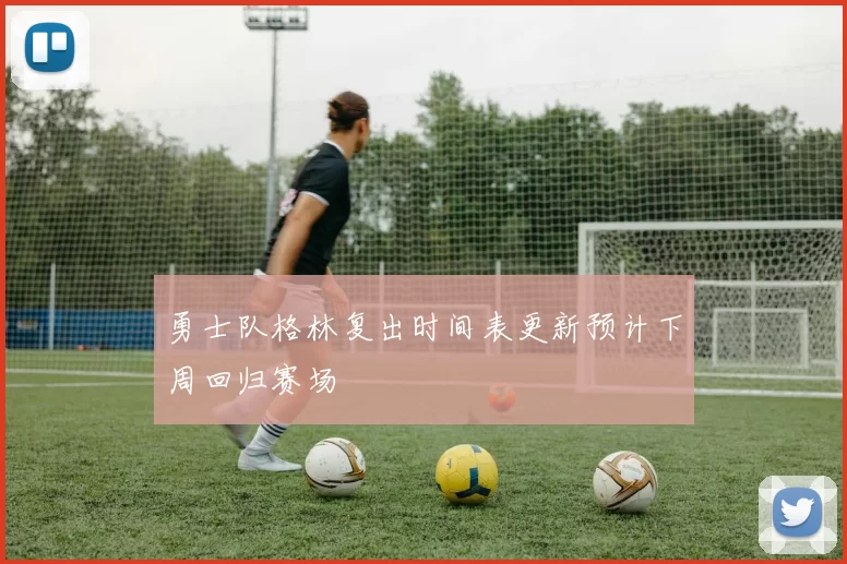 勇士队格林复出时间表更新预计下周回归赛场