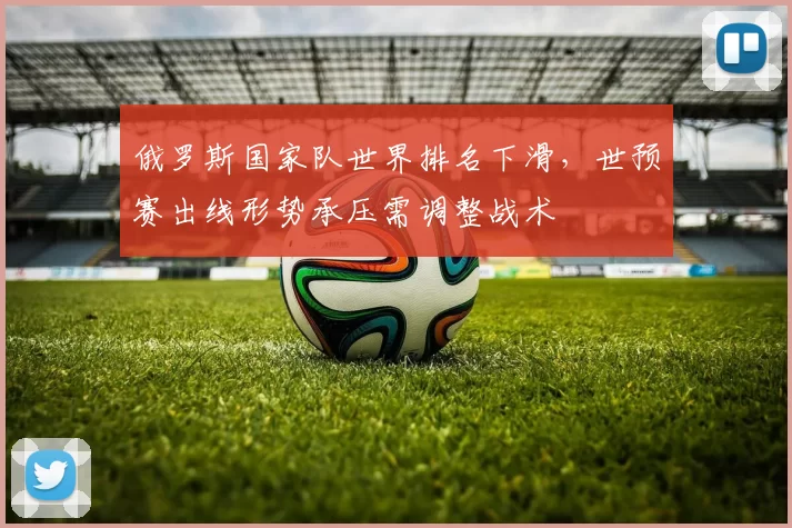 俄罗斯国家队世界排名下滑，世预赛出线形势承压需调整战术