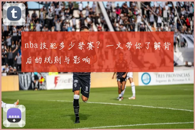 nba技犯多少禁赛？一文带你了解背后的规则与影响