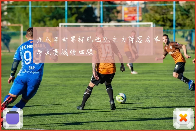 九八年世界杯巴西队主力阵容名单与决赛战绩回顾