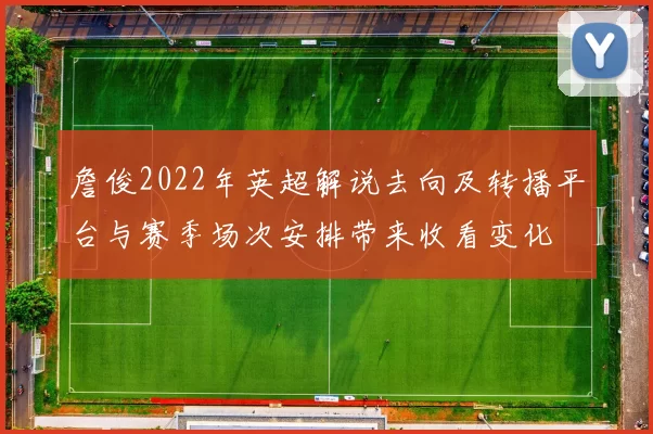 詹俊2022年英超解说去向及转播平台与赛季场次安排带来收看变化