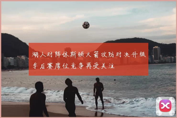 湖人对阵休斯顿火箭攻防对决升级季后赛席位竞争再受关注