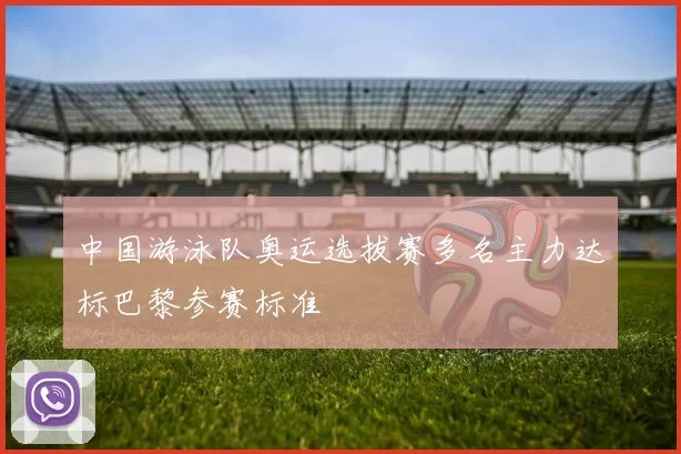 中国游泳队奥运选拔赛多名主力达标巴黎参赛标准