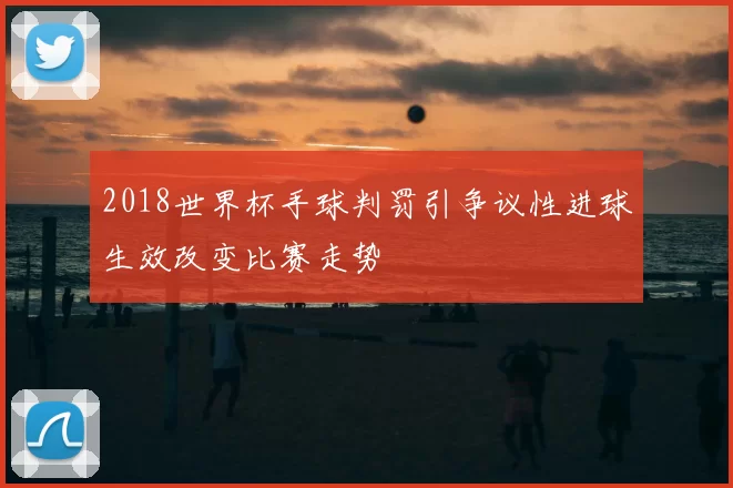 2018世界杯手球判罚引争议性进球生效改变比赛走势