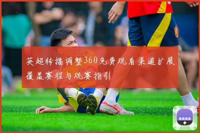 英超转播调整360免费观看渠道扩展覆盖赛程与观赛指引