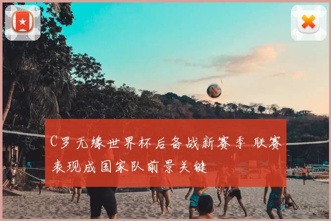 C罗无缘世界杯后备战新赛季 联赛表现成国家队前景关键