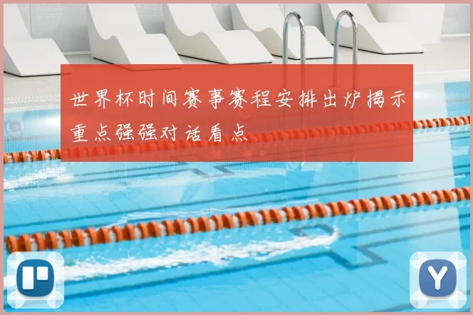 世界杯时间赛事赛程安排出炉揭示重点强强对话看点