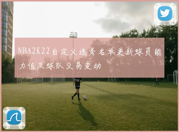 NBA2K22自定义选秀名单更新球员能力值及球队交易变动
