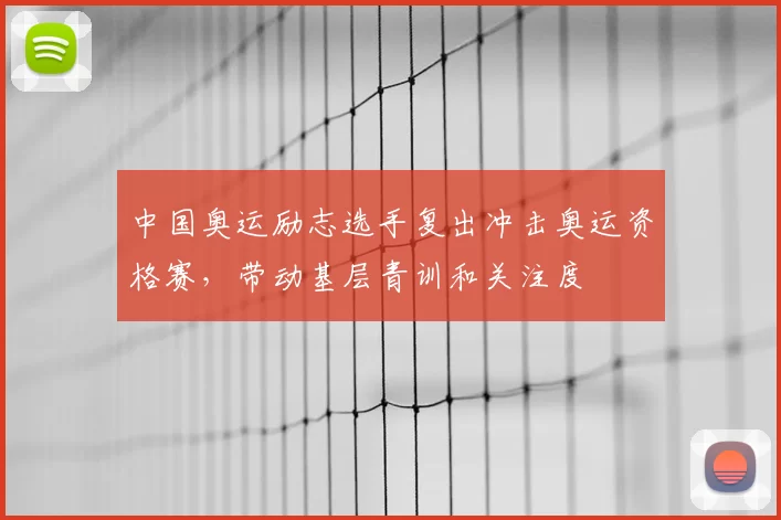 中国奥运励志选手复出冲击奥运资格赛，带动基层青训和关注度