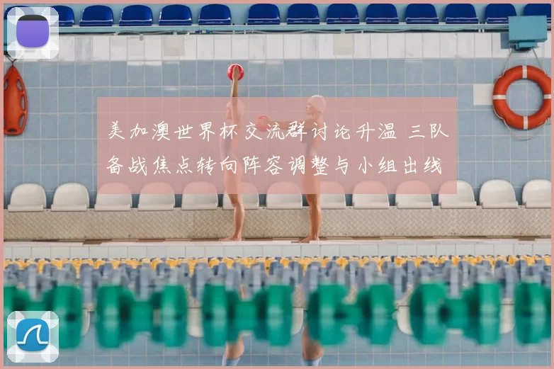 美加澳世界杯交流群讨论升温 三队备战焦点转向阵容调整与小组出线竞争