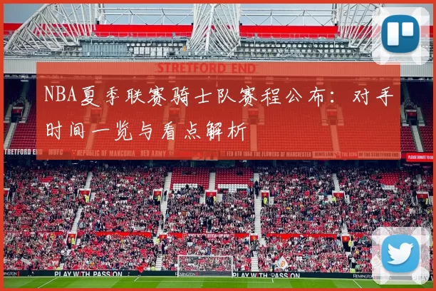 NBA夏季联赛骑士队赛程公布：对手时间一览与看点解析