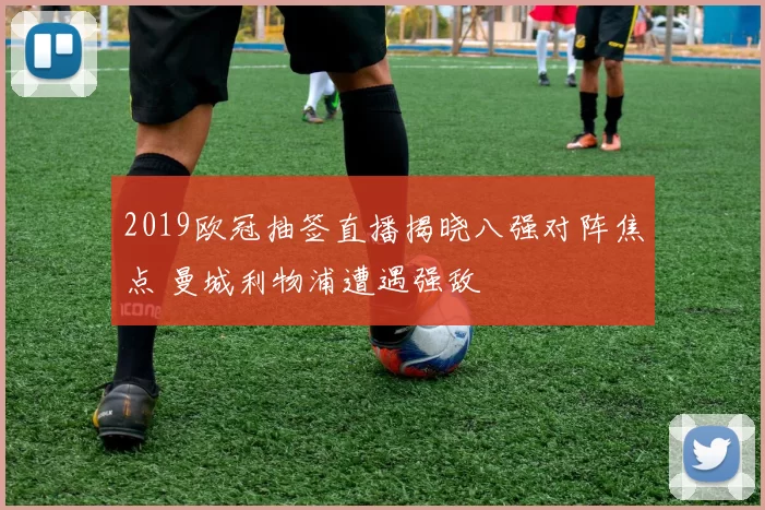 2019欧冠抽签直播揭晓八强对阵焦点 曼城利物浦遭遇强敌