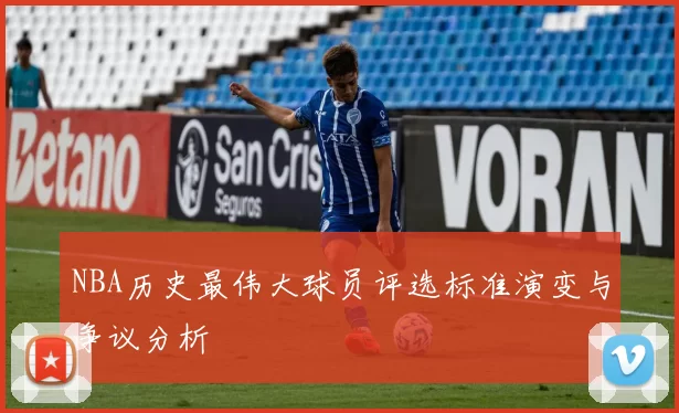 NBA历史最伟大球员评选标准演变与争议分析