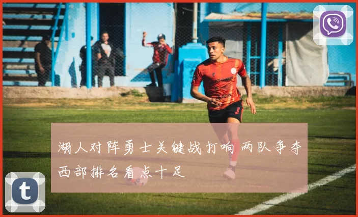 湖人对阵勇士关键战打响 两队争夺西部排名看点十足