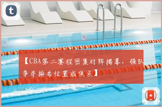 【CBA第二赛程密集对阵揭幕，强队争夺排名位置成焦点】