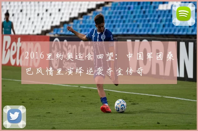 2016里约奥运会回望：中国军团桑巴风情里演绎逆袭夺金传奇