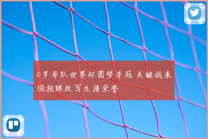 c罗率队世界杯圆梦夺冠 关键战表现抢眼改写生涯荣誉