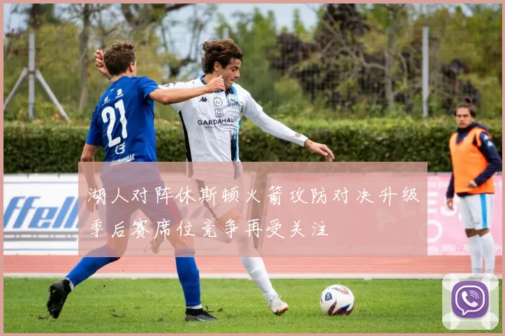 湖人对阵休斯顿火箭攻防对决升级季后赛席位竞争再受关注