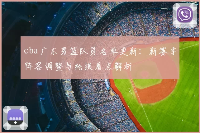 cba广东男篮队员名单更新：新赛季阵容调整与轮换看点解析