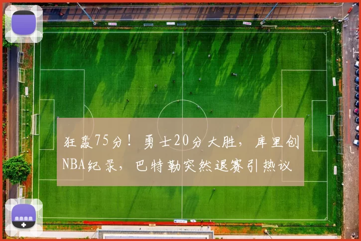 狂轰75分！勇士20分大胜，库里创NBA纪录，巴特勒突然退赛引热议