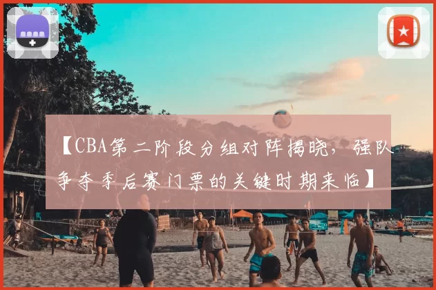 【CBA第二阶段分组对阵揭晓，强队争夺季后赛门票的关键时期来临】