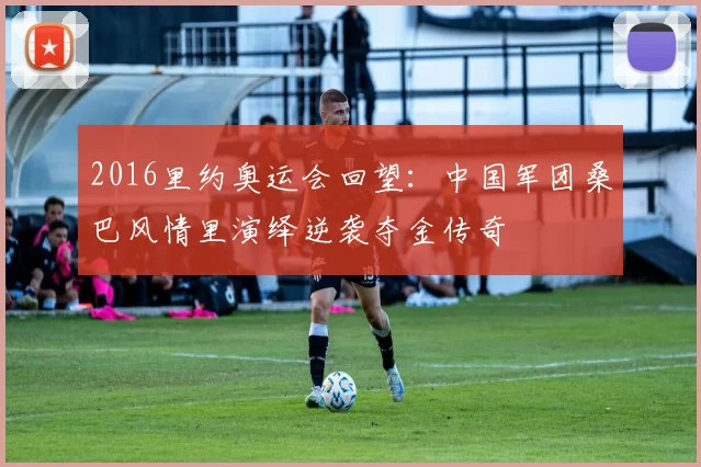 2016里约奥运会回望：中国军团桑巴风情里演绎逆袭夺金传奇