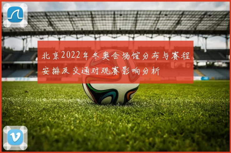 北京2022年冬奥会场馆分布与赛程安排及交通对观赛影响分析