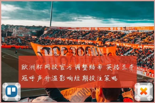 欧洲杯网投官方调整赔率 英格兰夺冠呼声升温影响短期投注策略